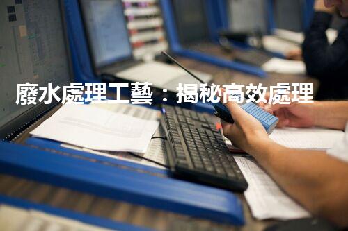 廢水處理工藝：揭秘高效處理的幕后英雄！